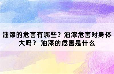 油漆的危害有哪些？油漆危害对身体大吗？ 油漆的危害是什么